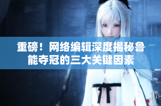 重磅！网络编辑深度揭秘鲁能夺冠的三大关键因素