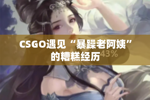 CSGO遇见“暴躁老阿姨”的糟糕经历