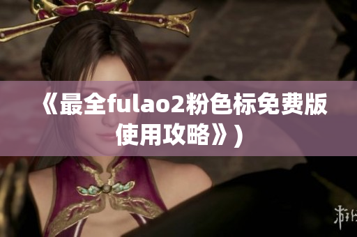 《最全fulao2粉色标免费版使用攻略》)