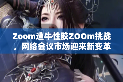 Zoom遭牛性胶ZOOm挑战，网络会议市场迎来新变革