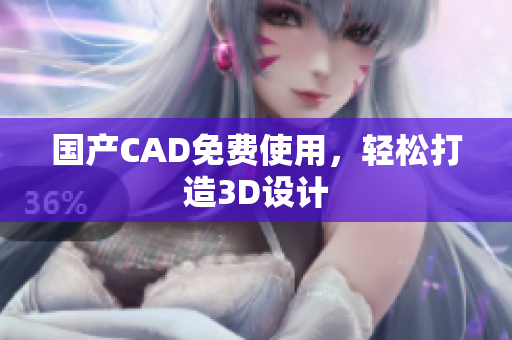 国产CAD免费使用，轻松打造3D设计