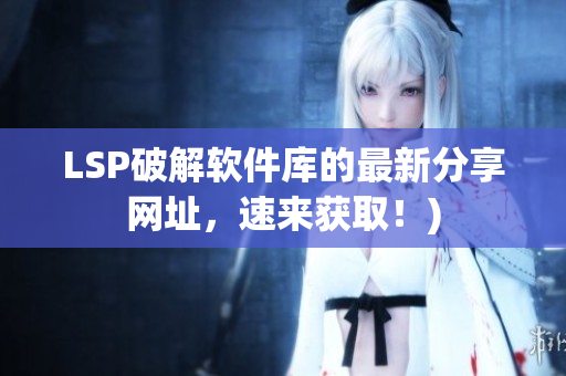 LSP破解软件库的最新分享网址，速来获取！)