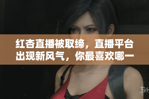 红杏直播被取缔，直播平台出现新风气，你最喜欢哪一款？