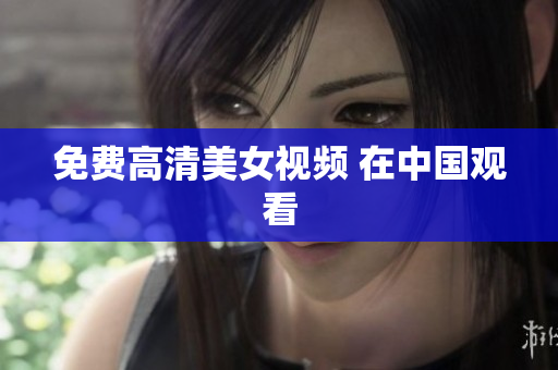 免费高清美女视频 在中国观看