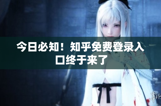 今日必知！知乎免费登录入口终于来了