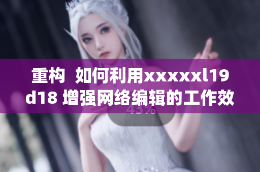 重构  如何利用xxxxxl19d18 增强网络编辑的工作效率？)