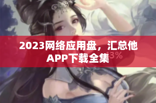 2023网络应用盘，汇总他APP下载全集