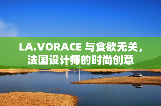 LA.VORACE 与食欲无关，法国设计师的时尚创意