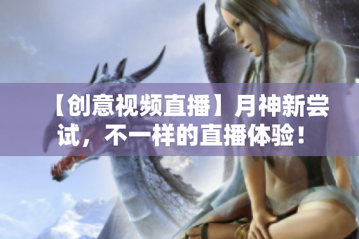 【创意视频直播】月神新尝试，不一样的直播体验！