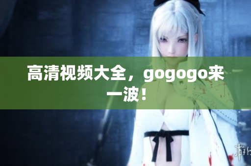 高清视频大全，gogogo来一波！