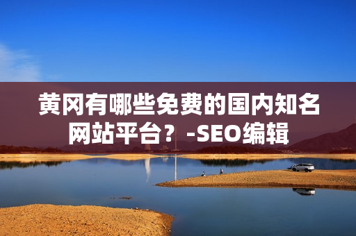 黄冈有哪些免费的国内知名网站平台？-SEO编辑