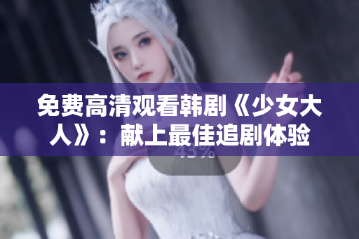 免费高清观看韩剧《少女大人》：献上最佳追剧体验