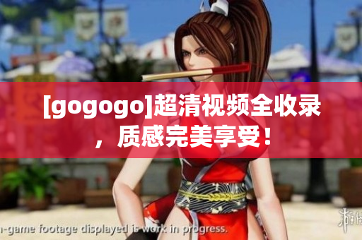 [gogogo]超清视频全收录，质感完美享受！