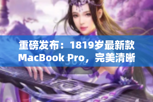 重磅发布：1819岁最新款MacBook Pro，完美清晰！