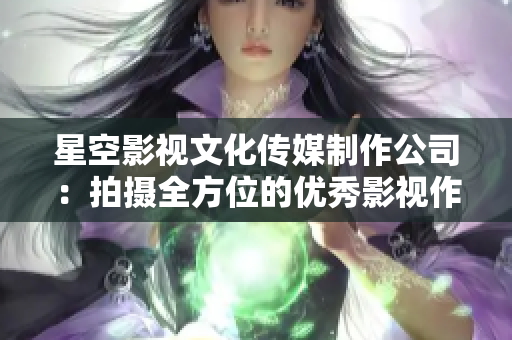 星空影视文化传媒制作公司：拍摄全方位的优秀影视作品