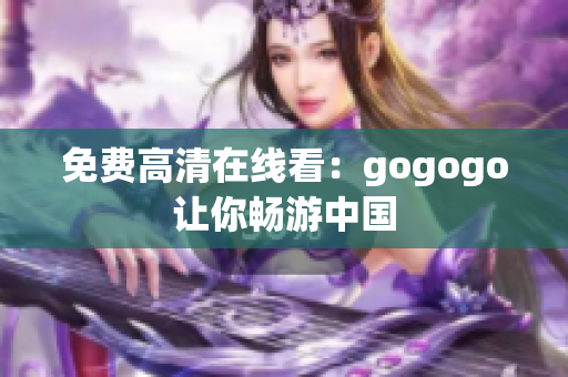 免费高清在线看：gogogo让你畅游中国