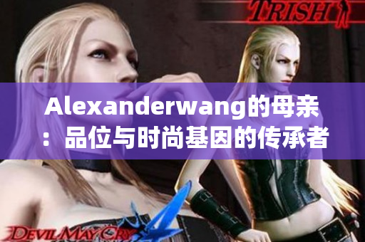 Alexanderwang的母亲：品位与时尚基因的传承者
