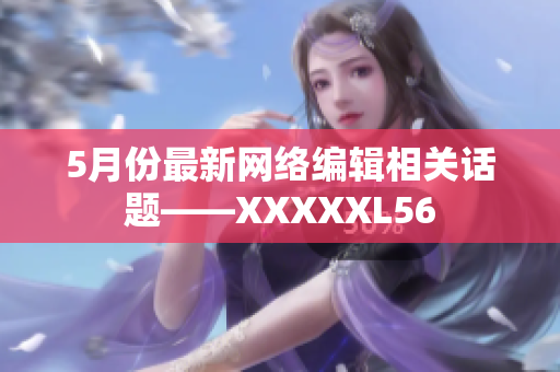 5月份最新网络编辑相关话题——XXXXXL56