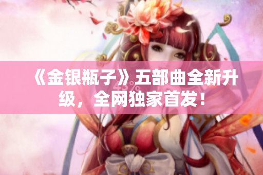 《金银瓶子》五部曲全新升级，全网独家首发！