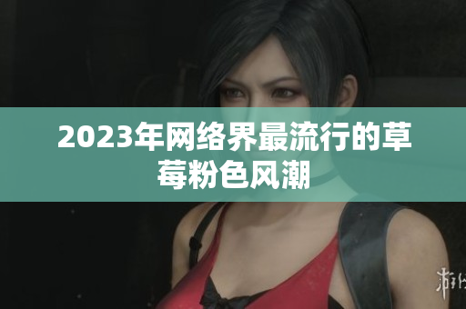 2023年网络界最流行的草莓粉色风潮