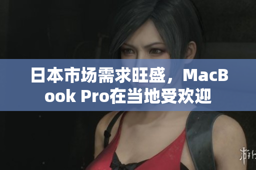 日本市场需求旺盛，MacBook Pro在当地受欢迎