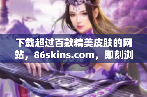 下载超过百款精美皮肤的网站，86skins.com，即刻浏览！