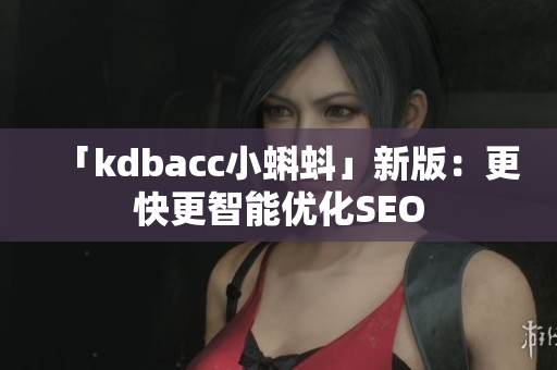 「kdbacc小蝌蚪」新版：更快更智能优化SEO