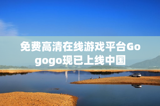 免费高清在线游戏平台Gogogo现已上线中国