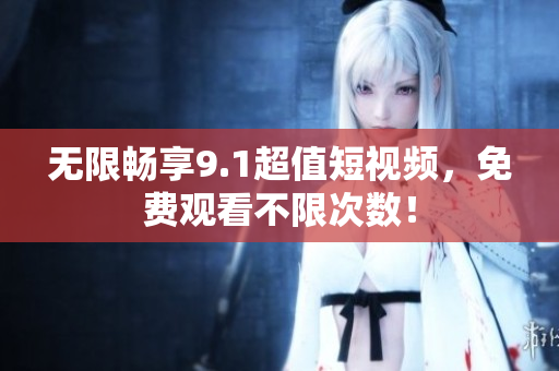 无限畅享9.1超值短视频，免费观看不限次数！