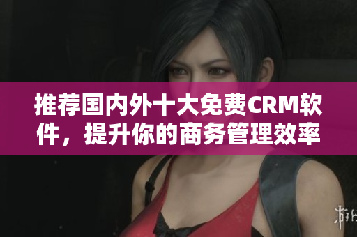 推荐国内外十大免费CRM软件，提升你的商务管理效率
