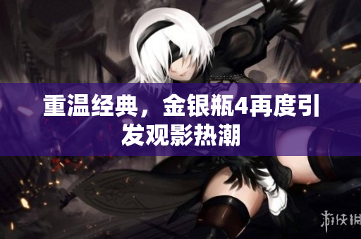 重温经典，金银瓶4再度引发观影热潮