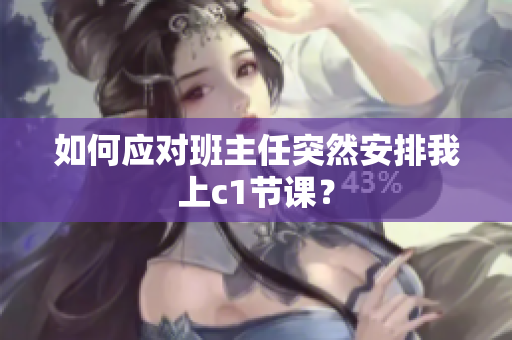 如何应对班主任突然安排我上c1节课？