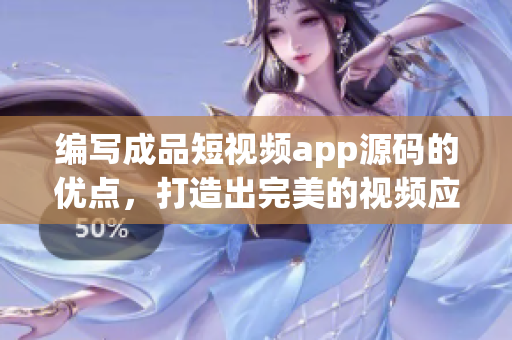 编写成品短视频app源码的优点，打造出完美的视频应用