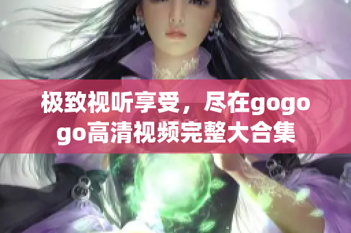 极致视听享受，尽在gogogo高清视频完整大合集