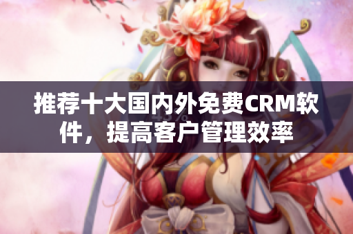 推荐十大国内外免费CRM软件，提高客户管理效率