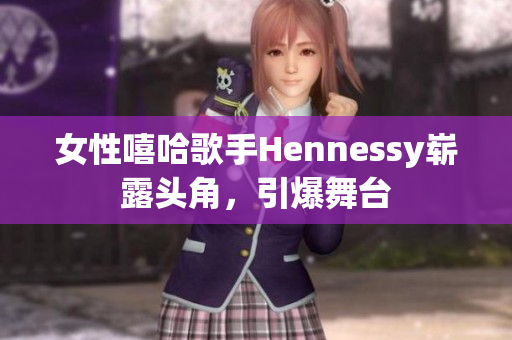 女性嘻哈歌手Hennessy崭露头角，引爆舞台
