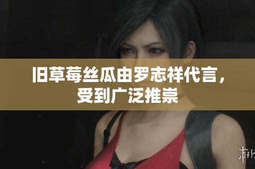 旧草莓丝瓜由罗志祥代言，受到广泛推崇