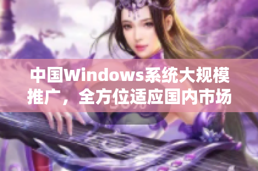 中国Windows系统大规模推广，全方位适应国内市场