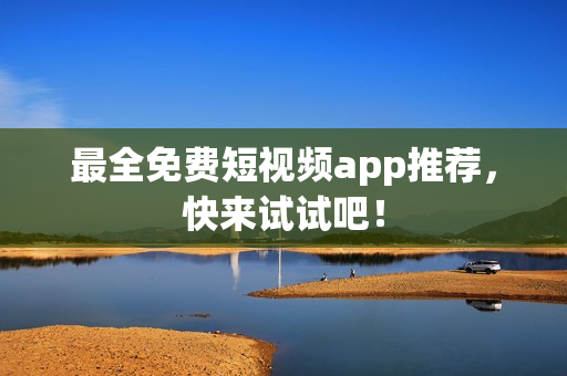 最全免费短视频app推荐，快来试试吧！