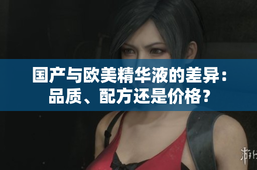 国产与欧美精华液的差异：品质、配方还是价格？