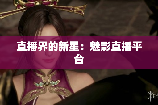 直播界的新星：魅影直播平台