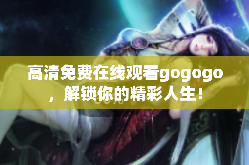 高清免费在线观看gogogo，解锁你的精彩人生！