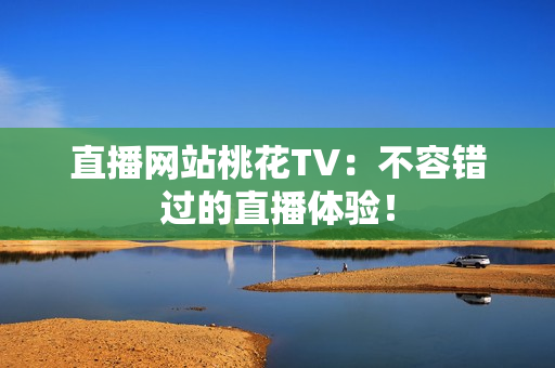 直播网站桃花TV：不容错过的直播体验！