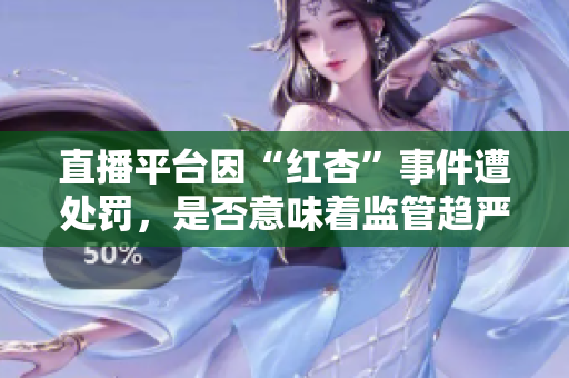 直播平台因“红杏”事件遭处罚，是否意味着监管趋严？