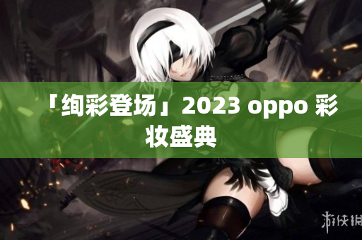 「绚彩登场」2023 oppo 彩妆盛典