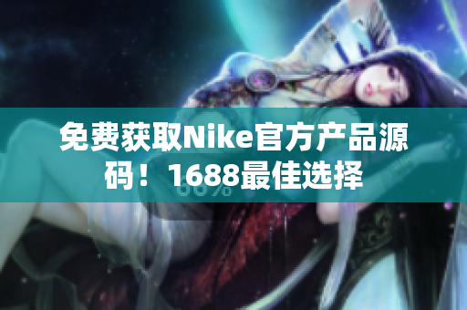 免费获取Nike官方产品源码！1688最佳选择