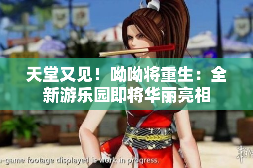 天堂又见！呦呦将重生：全新游乐园即将华丽亮相