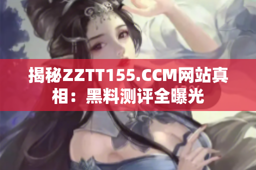 揭秘ZZTT155.CCM网站真相：黑料测评全曝光