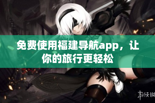 免费使用福建导航app，让你的旅行更轻松
