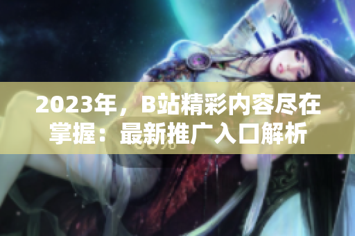2023年，B站精彩内容尽在掌握：最新推广入口解析